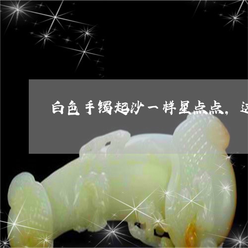 白色手镯起沙一样星点点，这是真玉吗/2023080381668