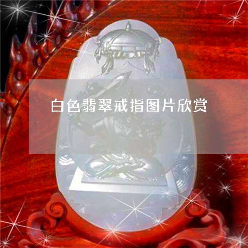 白色翡翠戒指图片欣赏/2023102418002