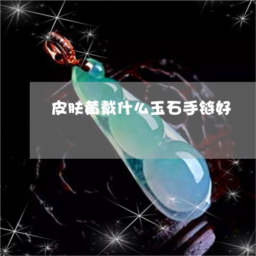 皮肤黄戴什么玉石手链好/2023092811414