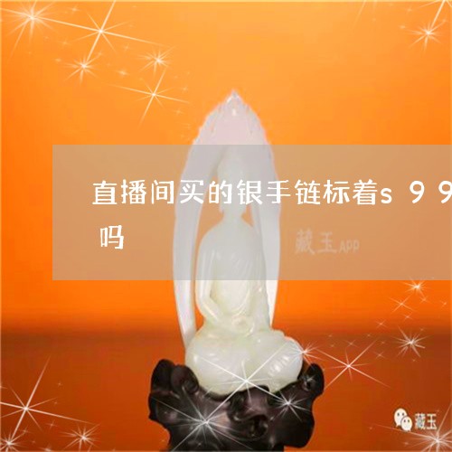 直播间买的银手链标着s9999,是真的吗/2023080478634