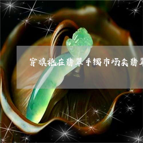 穿旗袍在翡翠手镯市场卖翡翠手镯/2023110622204