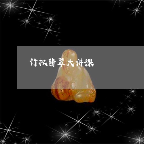 竹杖翡翠大讲课/2023051823227