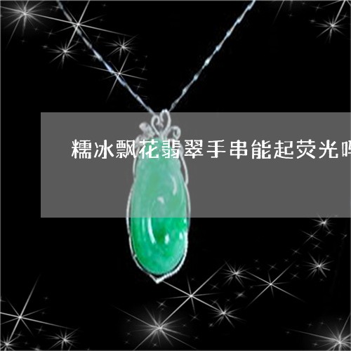 糯冰飘花翡翠手串能起荧光吗/2023110667765