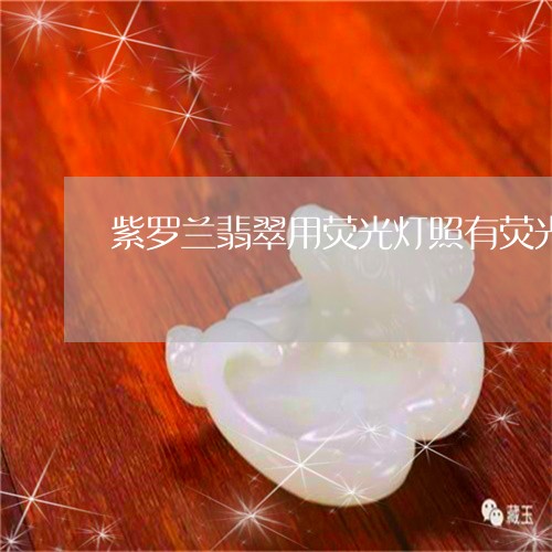 紫罗兰翡翠用荧光灯照有荧光是咋回事/2023080329158