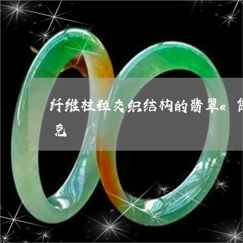 纤维柱粒交织结构的翡翠a货大概多少钱一克/2023080334384