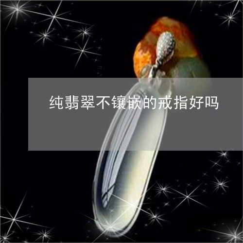 纯翡翠不镶嵌的戒指好吗/2023100786255