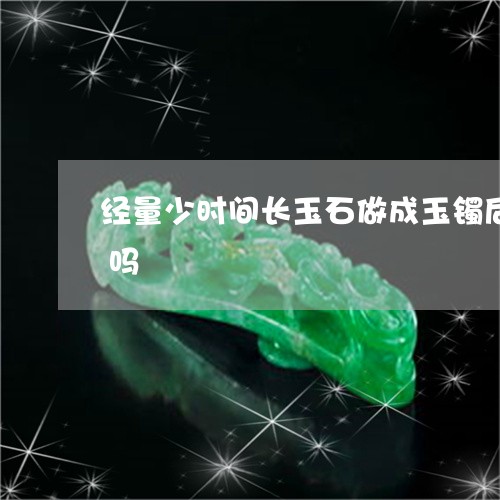 经量少时间长玉石做成玉镯后还会继续玉化吗/2023080411080