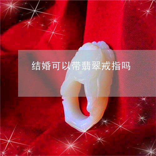 结婚可以带翡翠戒指吗/2023082409473