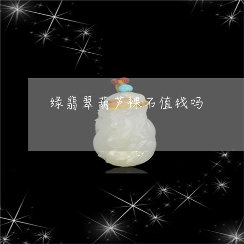 绿翡翠葫芦裸石值钱吗/2023082531261