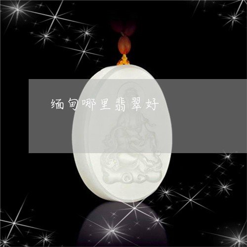 缅甸哪里翡翠好/2023051822952