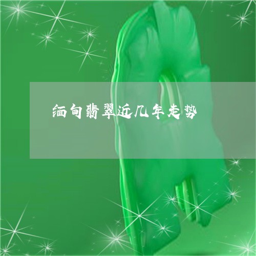 缅甸翡翠近几年走势/2023101920428