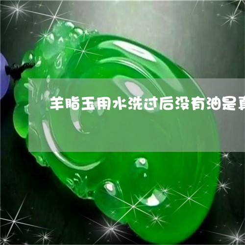 羊脂玉用水洗过后没有油是真还是假羊脂玉/2023080364349