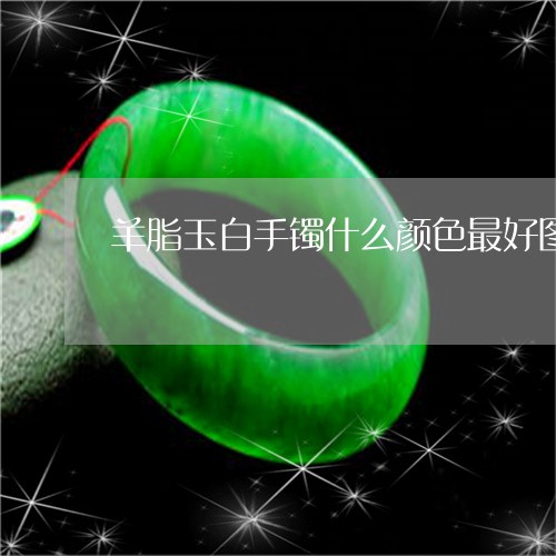 羊脂玉白手镯什么颜色最好图片大全及价格/2023080373347