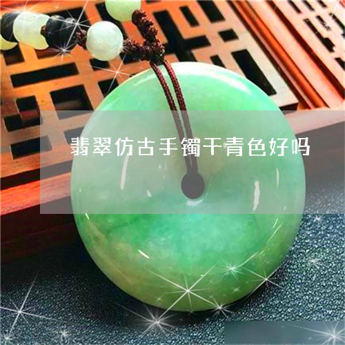 翡翠仿古手镯干青色好吗/2023102547201