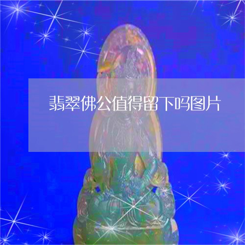 翡翠佛公值得留下吗图片/2023092889581