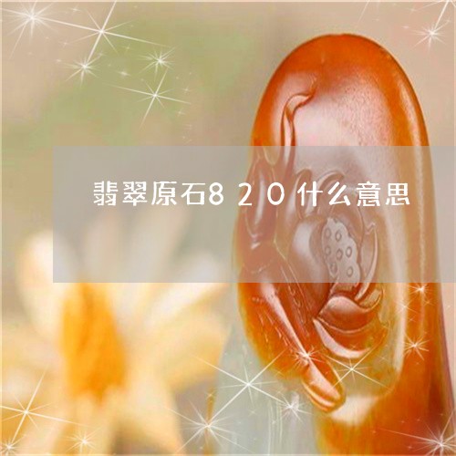 翡翠原石820什么意思/2023102648935