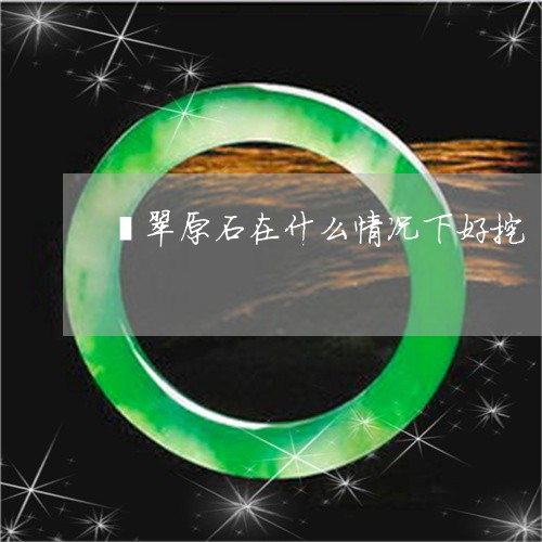 翡翠原石在什么情况下好挖/2023110608834