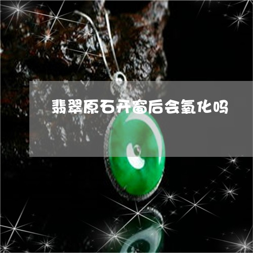 翡翠原石开窗后会氧化吗/2023102681383