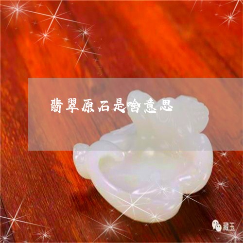 翡翠原石是啥意思/2023092378584