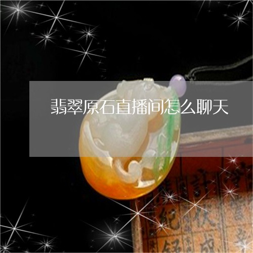 翡翠原石直播间怎么聊天/2023092814758