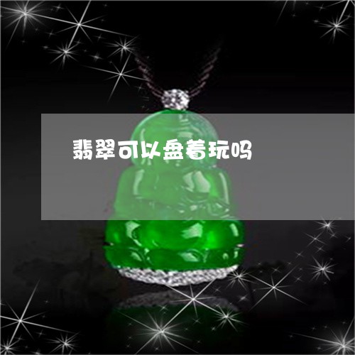 翡翠可以盘着玩吗/2023103164404