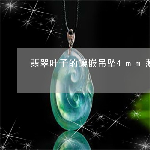 翡翠叶子的镶嵌吊坠4mm薄吗/2023051734687