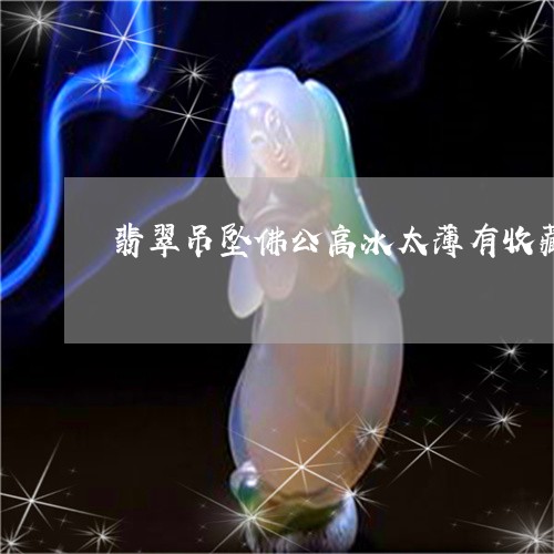 翡翠吊坠佛公高冰太薄有收藏价值吗/2023080221561