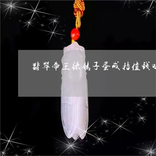 翡翠帝王绿鸽子蛋戒指值钱吗/2023092970427