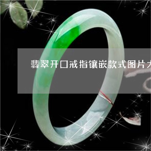 翡翠开囗戒指镶嵌款式图片大全/2023051710285