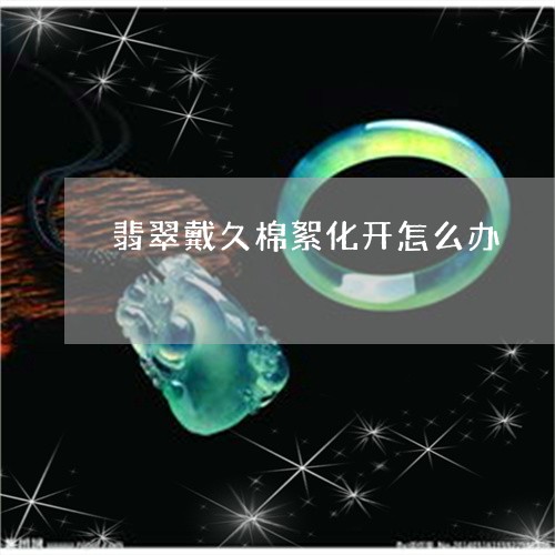 翡翠戴久棉絮化开怎么办/2023100501584