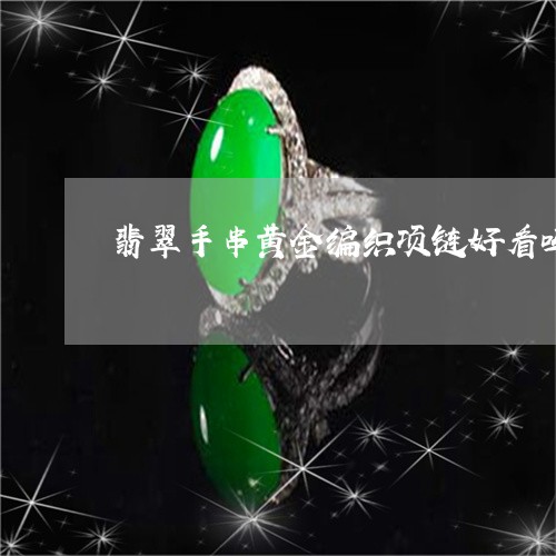 翡翠手串黄金编织项链好看吗/2023092998183