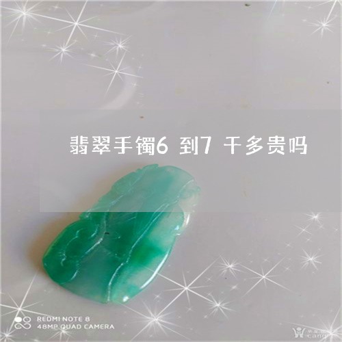 翡翠手镯6到7千多贵吗/2023102553338