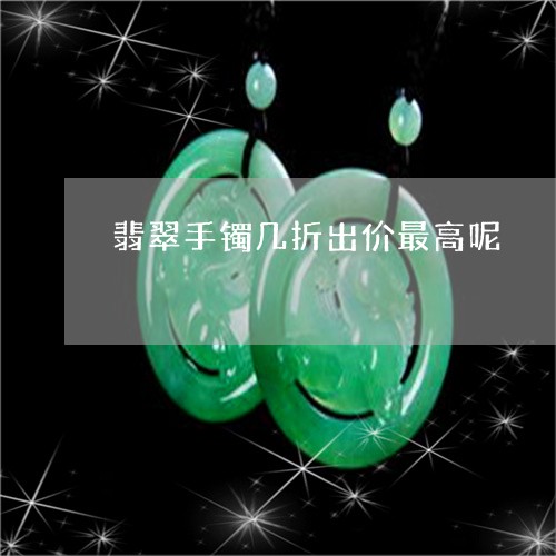 翡翠手镯几折出价最高呢/2023102589521