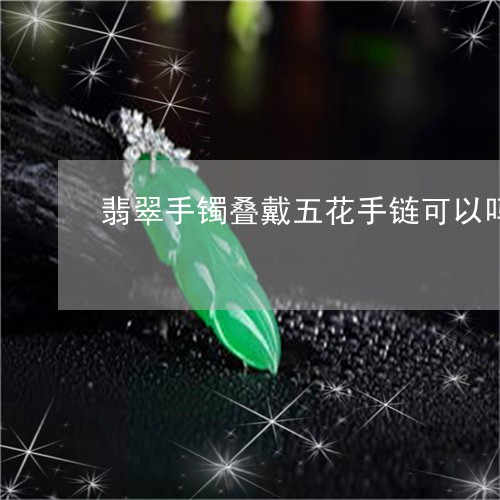 翡翠手镯叠戴五花手链可以吗/2023092977701