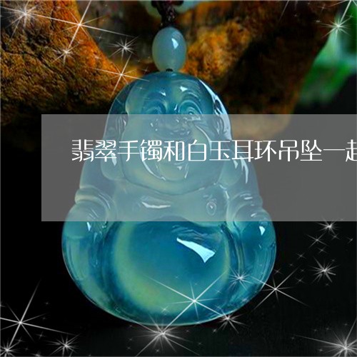 翡翠手镯和白玉耳环吊坠一起戴有冲突/2023080386352