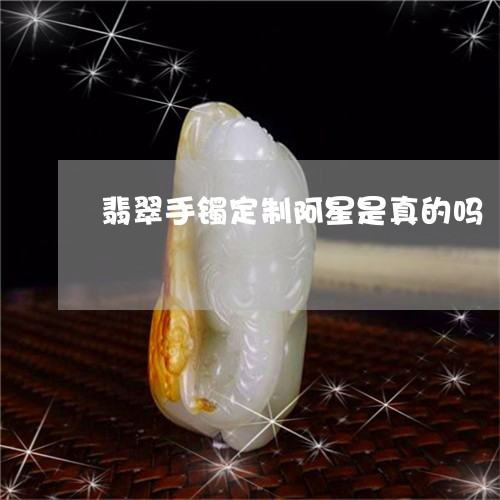 翡翠手镯定制阿星是真的吗/2023101799643