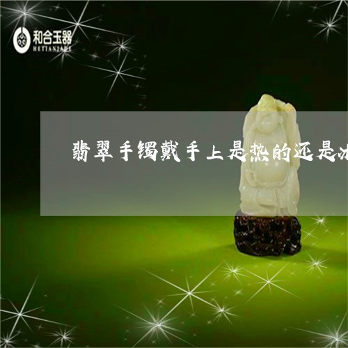 翡翠手镯戴手上是热的还是冰的/2023101711160