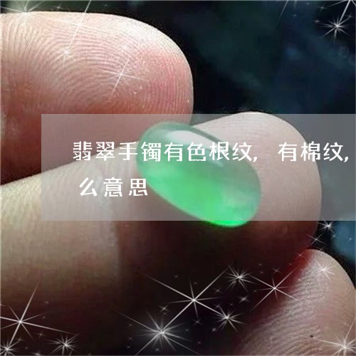 翡翠手镯有色根纹,有棉纹,有小皮扣是什么意思/2023080433238