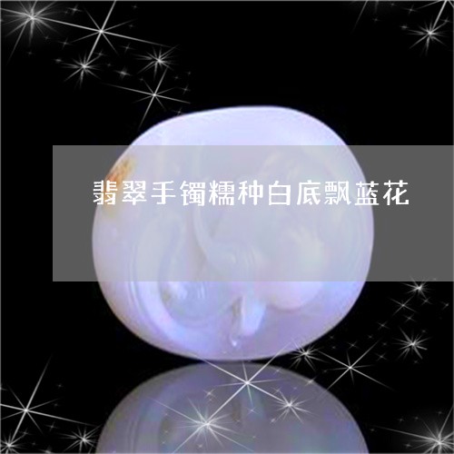 翡翠手镯糯种白底飘蓝花/2023102534780