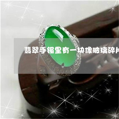 翡翠手镯里有一块像玻璃碎片状是不是纹裂/2023080461536