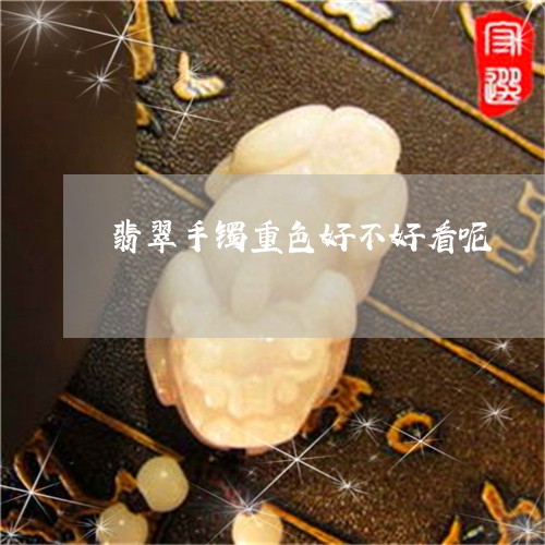 翡翠手镯重色好不好看呢/2023082509750