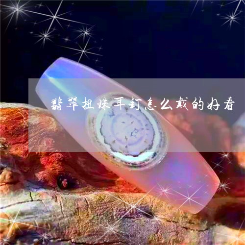 翡翠扭珠耳钉怎么戴的好看/2023101717730