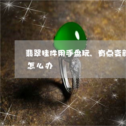 翡翠挂件用手盘玩,有点变颜色了,花了,怎么办/2023080443825