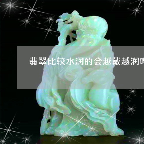 翡翠比较水润的会越戴越润吗/2023110674873