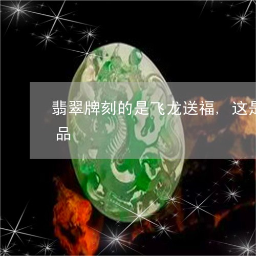 翡翠牌刻的是飞龙送福,这是什么时候的作品/2023080486801