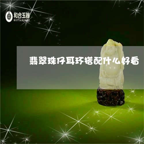 翡翠珠仔耳环搭配什么好看/2023092992858