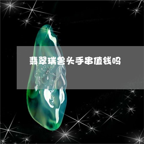 翡翠瑞兽头手串值钱吗/2023082453562