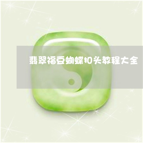 翡翠福豆蝴蝶扣头教程大全/2023092953439