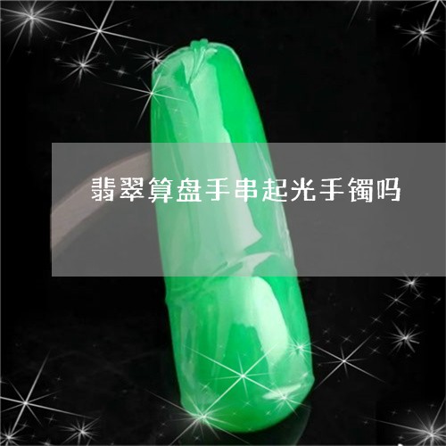 翡翠算盘手串起光手镯吗/2023092883309