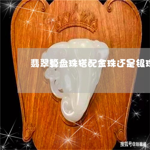 翡翠算盘珠搭配金珠还是银珠/2023092995997